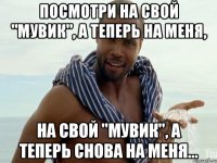 посмотри на свой "мувик", а теперь на меня, на свой "мувик", а теперь снова на меня...