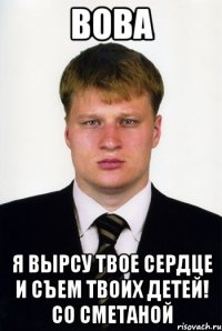 вова я вырсу твое сердце и съем твоих детей! со сметаной