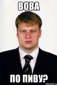 вова по пиву?