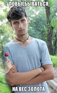 повыебываться на вес золота
