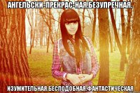 ангельски-прекрас­ная.безупречная. изумительная.бесподобная.фантастическая