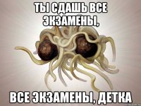 ты сдашь все экзамены, все экзамены, детка