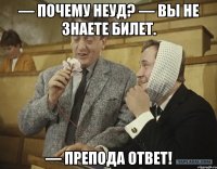 — почему неуд? — вы не знаете билет. — препода ответ!