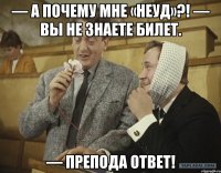 — а почему мне «неуд»?! — вы не знаете билет. — препода ответ!