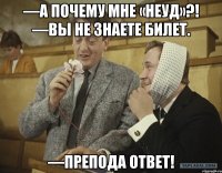 —а почему мне «неуд»?! —вы не знаете билет. —препода ответ!