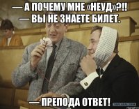 — а почему мне «неуд»?!! — вы не знаете билет. — препода ответ!