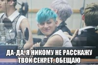  да-да, я никому не расскажу твой секрет, обещаю