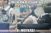 умею ли я хранить секреты? я - могила!