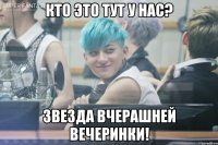 кто это тут у нас? звезда вчерашней вечеринки!