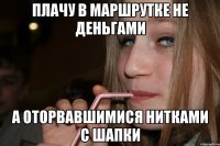 плачу в маршрутке не деньгами а оторвавшимися нитками с шапки