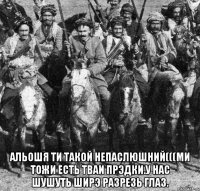 альошя ти такой непаслюшний(((ми тожи есть тваи прэдки.у нас шушуть ширэ разрезь глаз.