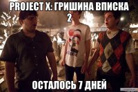 project x: гришина вписка 2 осталось 7 дней