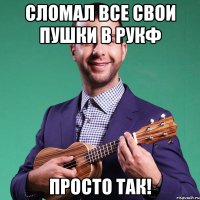 сломал все свои пушки в рукф просто так!