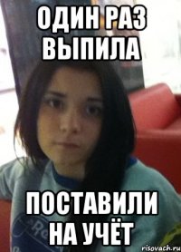 один раз выпила поставили на учёт