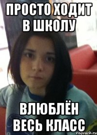 просто ходит в школу влюблён весь класс