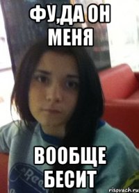 фу,да он меня вообще бесит