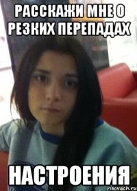 расскажи мне о резких перепадах настроения