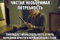 чистая, необоримая потребность понуждает меня скользнуть в ночь холодной ярости и нержавеющей стали.
