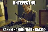 интерестно каким ножом убить васю?