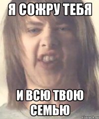 я сожру тебя и всю твою семью
