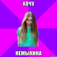 хочу немыкина