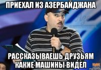 приехал из азербайджана рассказываешь друзьям какие машины видел