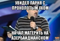 увидел парня с проколотым ухом начал материть на азербайджанском