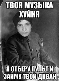 твоя музыка хуйня я отберу пульт и займу твой диван