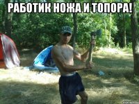 работик ножа и топора! 