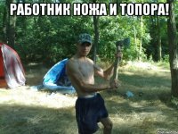 работник ножа и топора! 