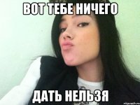 вот тебе ничего дать нельзя