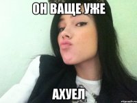 он ваще уже ахуел