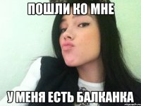 пошли ко мне у меня есть балканка