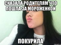 сказала родителям что пошла за мороженкой покурила