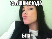 слушай сюда бля