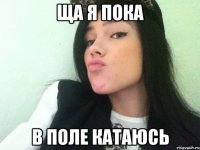 ща я пока в поле катаюсь