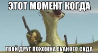 этот момент когда твой друг похожна ебаного сида