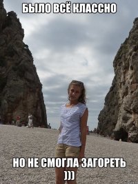 было всё классно но не смогла загореть )))