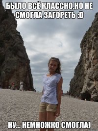 было всё классно,но не смогла загореть :d ну... немножко смогла)
