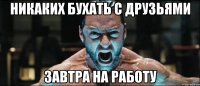 никаких бухать с друзьями завтра на работу