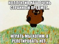 коллектив наш очень странный предмет.. играть мы хотим, а репетировать нет..