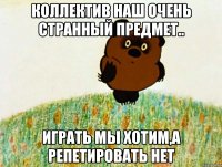 коллектив наш очень странный предмет.. играть мы хотим,а репетировать нет