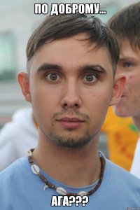 по доброму... ага???