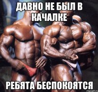 давно не был в качалке ребята беспокоятся