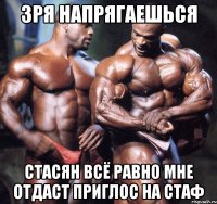 зря напрягаешься стасян всё равно мне отдаст приглос на стаф