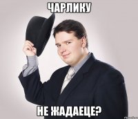 чарлику не жадаеце?