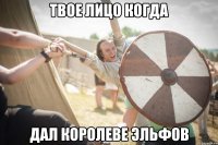 твое лицо когда дал королеве эльфов