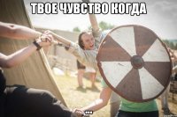 твое чувство когда ...