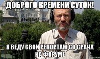 доброго времени суток! я веду свой репортаж со срача на форуме