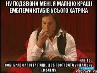 ну подзвони мені, я малюю кращі емблеми клубів усього хатріка __________________________________навіть собі брав сапорта лише щоб поставити унікальну емблему